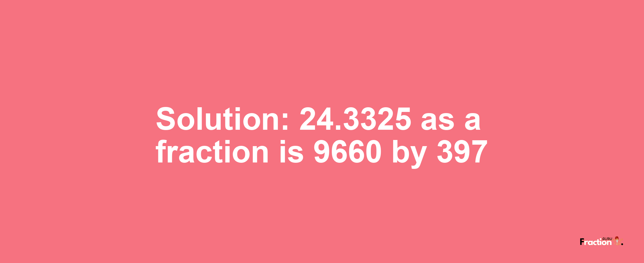 Solution:24.3325 as a fraction is 9660/397